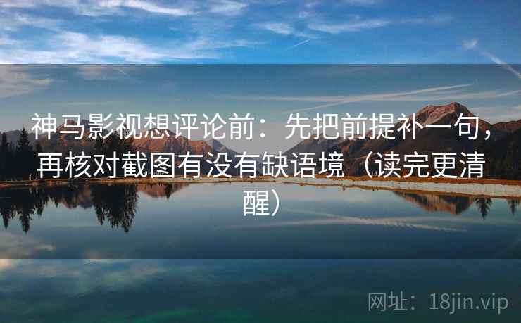 神马影视想评论前:先把前提补一句,再核对截图有没有缺语境(读完更清醒) 神马影视想评论前:先把前提补一句,再核对截图有没有缺语境(读完更清醒)