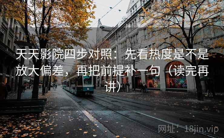 天天影院四步对照:先看热度是不是放大偏差,再把前提补一句(读完再讲) 天天影院四步对照:先看热度是不是放大偏差,再把前提补一句(读完再讲)