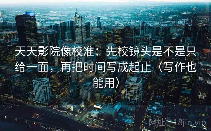 天天影院像校准:先校镜头是不是只给一面,再把时间写成起止(写作也能用) 天天影院像校准:先校镜头是不是只给一面,再把时间写成起止(写作也能用)
