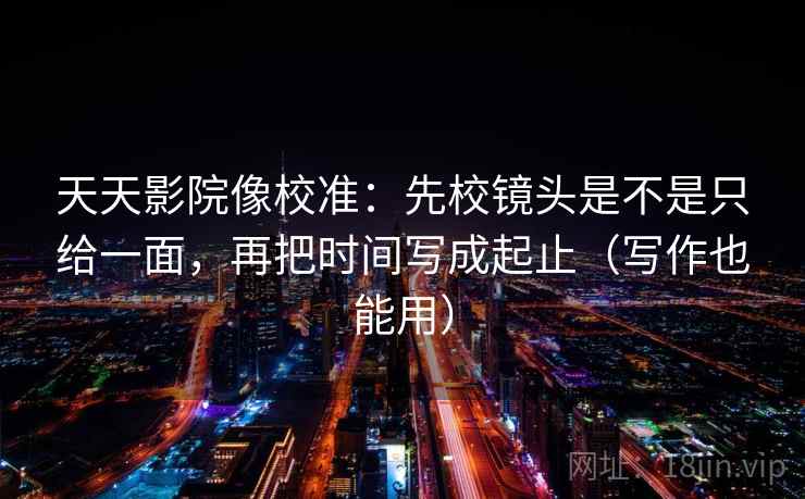 天天影院像校准:先校镜头是不是只给一面,再把时间写成起止(写作也能用) 天天影院像校准:先校镜头是不是只给一面,再把时间写成起止(写作也能用)