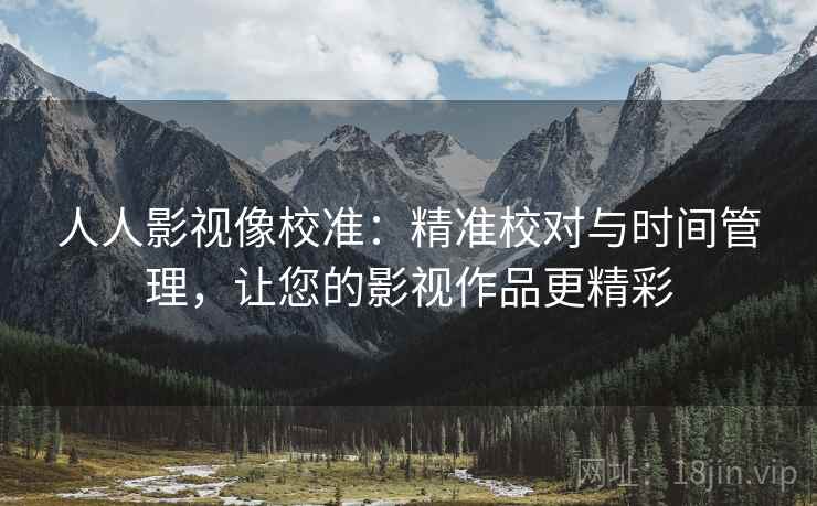 人人影视像校准：精准校对与时间管理，让您的影视作品更精彩