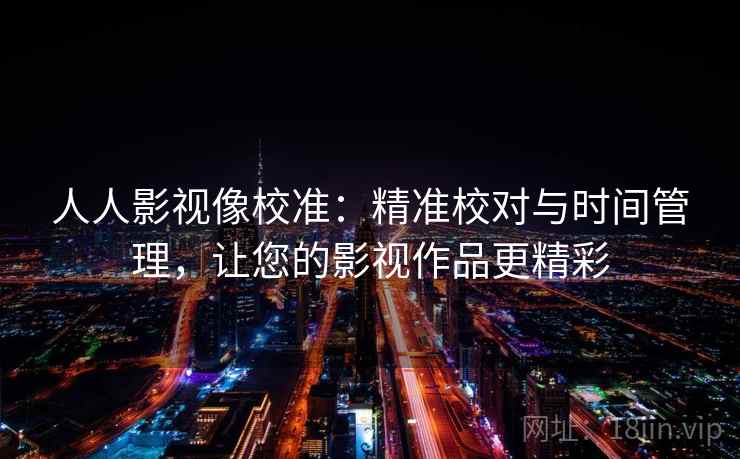 人人影视像校准：精准校对与时间管理，让您的影视作品更精彩