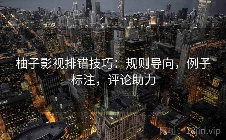 柚子影视排错技巧:规则导向,例子标注,评论助力 柚子影视排错技巧:规则导向,例子标注,评论助力