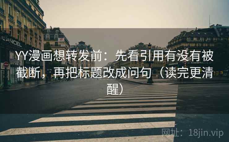 YY漫画想转发前:先看引用有没有被截断,再把标题改成问句(读完更清醒) YY漫画想转发前:先看引用有没有被截断,再把标题改成问句(读完更清醒)