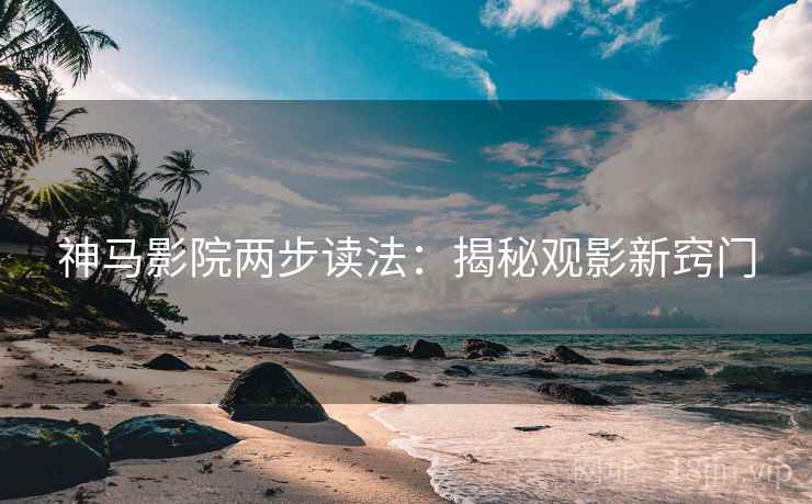 神马影院两步读法：揭秘观影新窍门