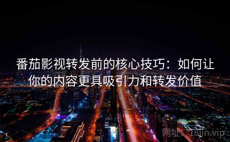 番茄影视转发前的核心技巧:如何让你的内容更具吸引力和转发价值 番茄影视转发前的核心技巧:如何让你的内容更具吸引力和转发价值