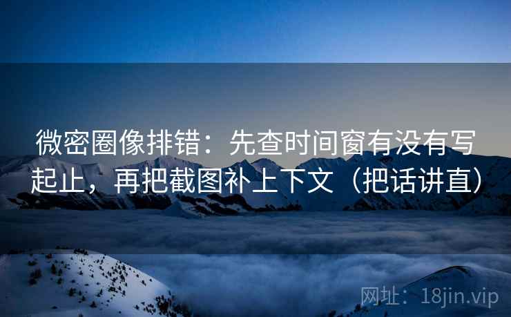 微密圈像排错：先查时间窗有没有写起止，再把截图补上下文（把话讲直）