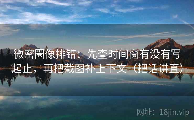 微密圈像排错：先查时间窗有没有写起止，再把截图补上下文（把话讲直）