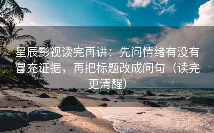 星辰影视读完再讲：先问情绪有没有冒充证据，再把标题改成问句（读完更清醒）
