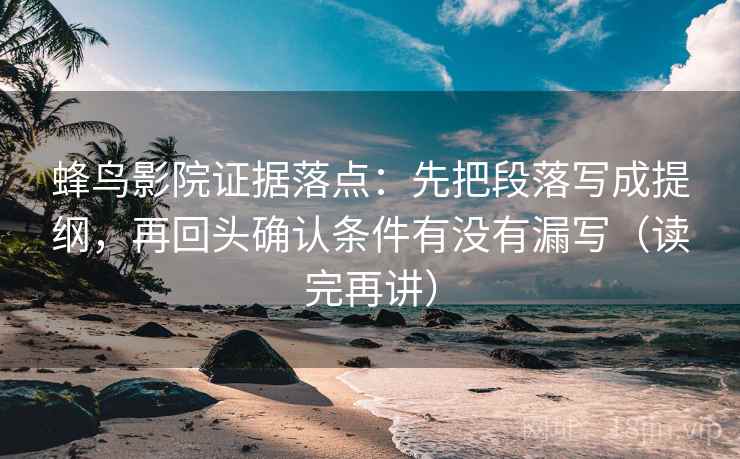 蜂鸟影院证据落点：先把段落写成提纲，再回头确认条件有没有漏写（读完再讲）