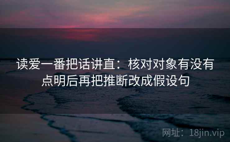 读爱一番把话讲直：核对对象有没有点明后再把推断改成假设句
