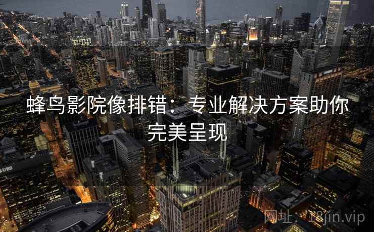 蜂鸟影院像排错：专业解决方案助你完美呈现