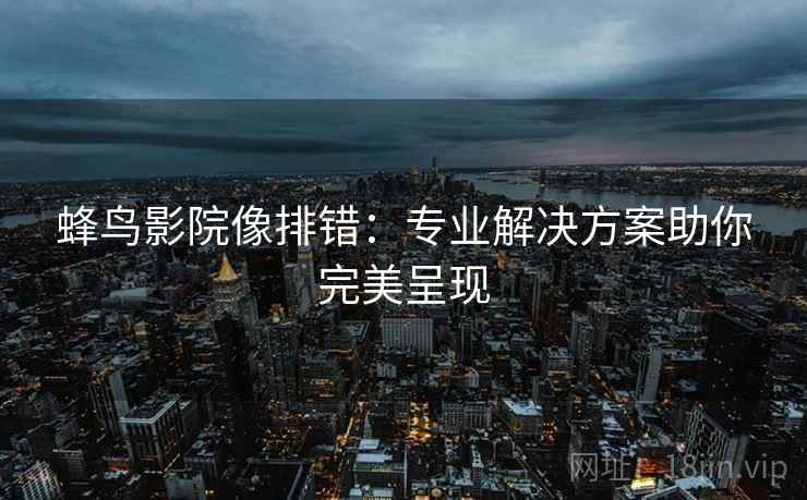 蜂鸟影院像排错：专业解决方案助你完美呈现