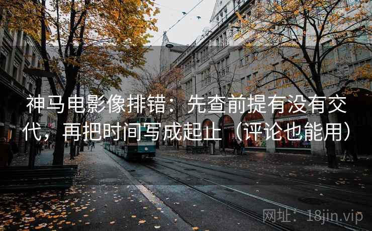 神马电影像排错：先查前提有没有交代，再把时间写成起止（评论也能用）