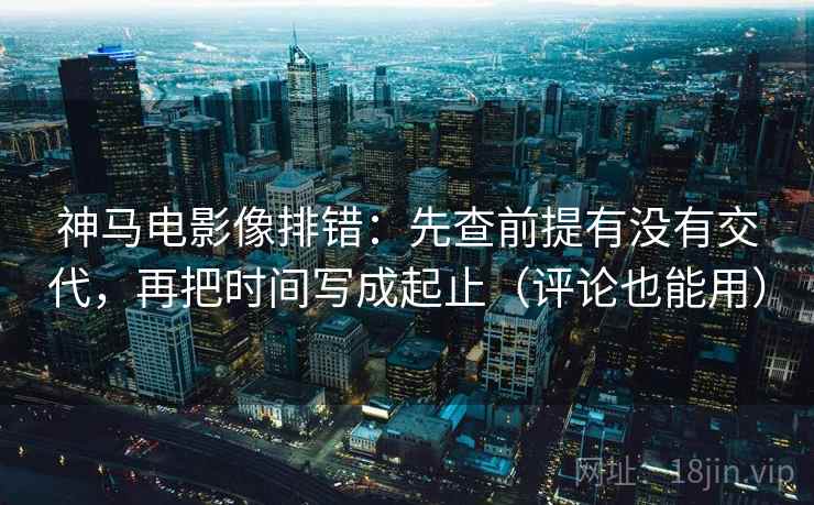 神马电影像排错：先查前提有没有交代，再把时间写成起止（评论也能用）