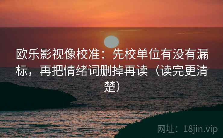 欧乐影视像校准:先校单位有没有漏标,再把情绪词删掉再读(读完更清楚) 欧乐影视像校准:先校单位有没有漏标,再把情绪词删掉再读(读完更清楚)