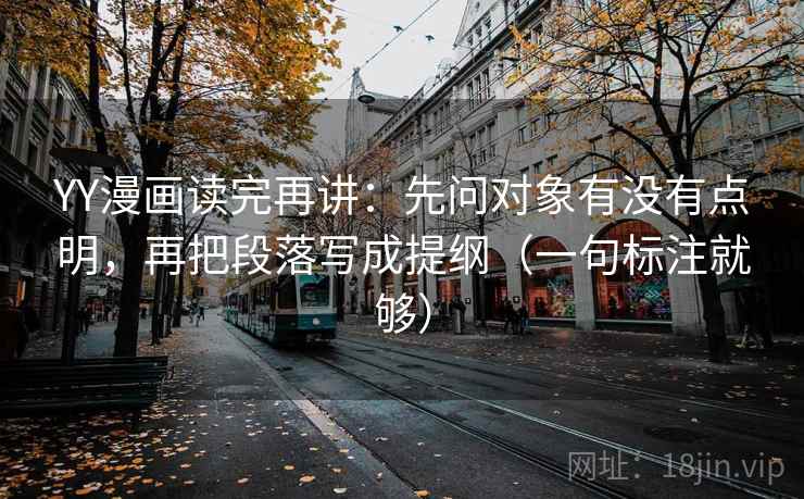 YY漫画读完再讲：先问对象有没有点明，再把段落写成提纲（一句标注就够）