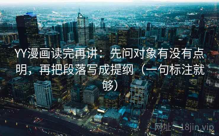 YY漫画读完再讲：先问对象有没有点明，再把段落写成提纲（一句标注就够）