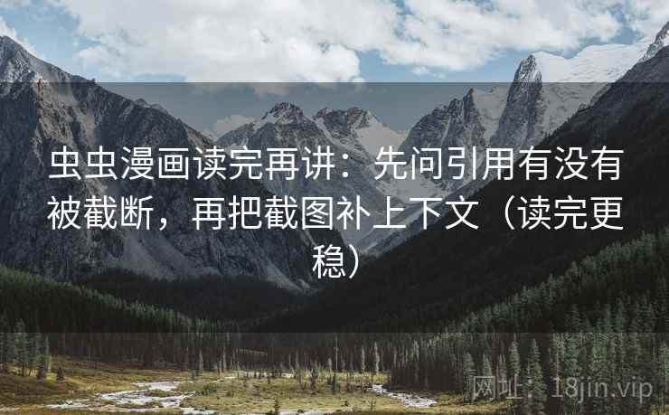 虫虫漫画读完再讲：先问引用有没有被截断，再把截图补上下文（读完更稳）
