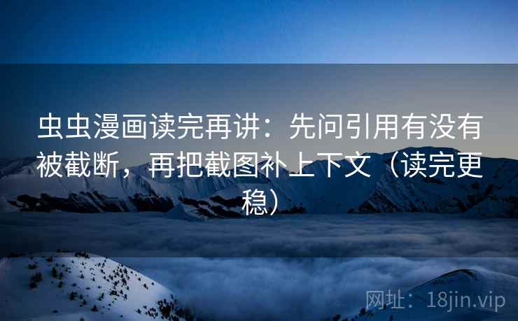 虫虫漫画读完再讲：先问引用有没有被截断，再把截图补上下文（读完更稳）