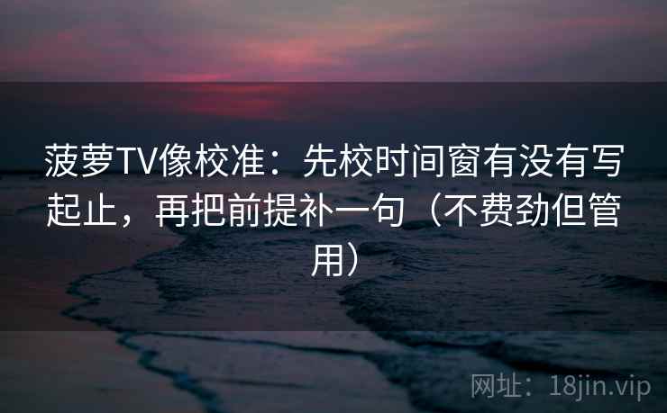 菠萝TV像校准：先校时间窗有没有写起止，再把前提补一句（不费劲但管用）