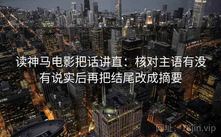 读神马电影把话讲直：核对主语有没有说实后再把结尾改成摘要