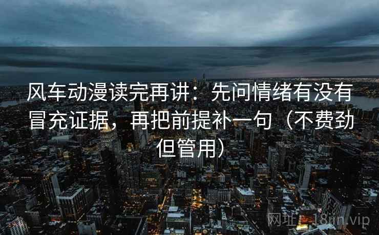 风车动漫读完再讲:先问情绪有没有冒充证据,再把前提补一句(不费劲但管用) 风车动漫读完再讲:先问情绪有没有冒充证据,再把前提补一句(不费劲但管用)