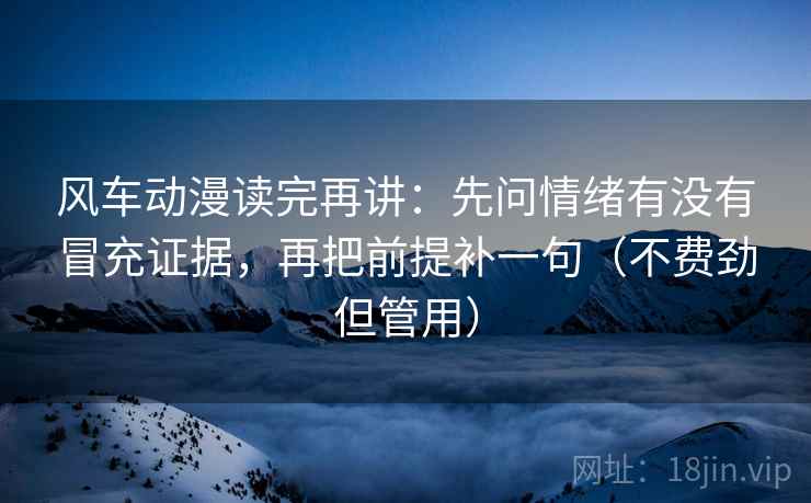 风车动漫读完再讲:先问情绪有没有冒充证据,再把前提补一句(不费劲但管用) 风车动漫读完再讲:先问情绪有没有冒充证据,再把前提补一句(不费劲但管用)