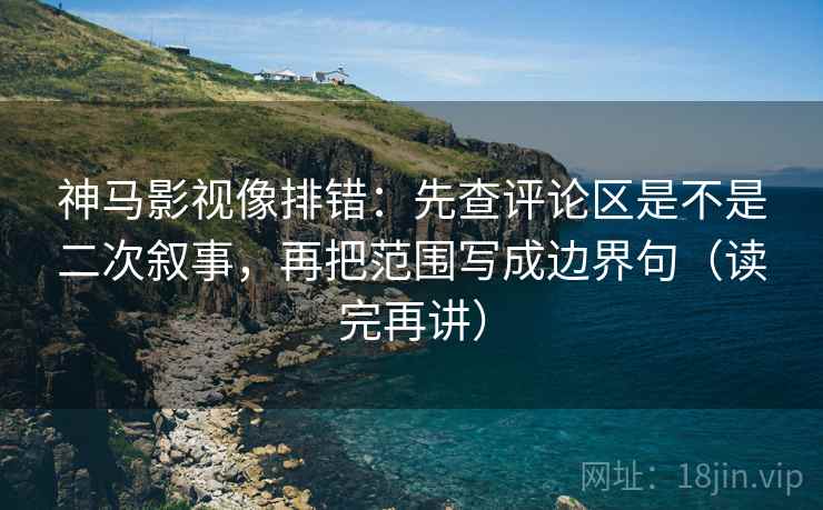 神马影视像排错：先查评论区是不是二次叙事，再把范围写成边界句（读完再讲）