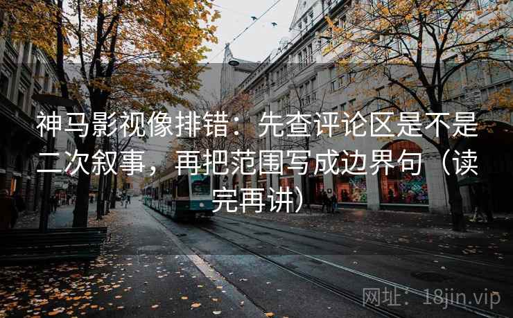 神马影视像排错：先查评论区是不是二次叙事，再把范围写成边界句（读完再讲）