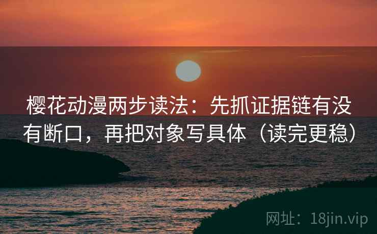 樱花动漫两步读法：先抓证据链有没有断口，再把对象写具体（读完更稳）