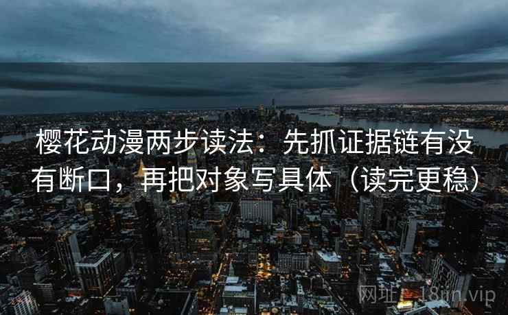 樱花动漫两步读法：先抓证据链有没有断口，再把对象写具体（读完更稳）