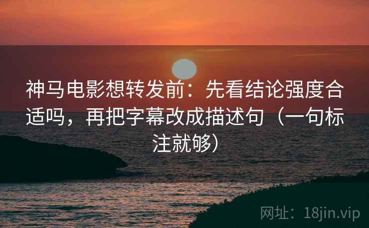 神马电影想转发前:先看结论强度合适吗,再把字幕改成描述句(一句标注就够) 神马电影想转发前:先看结论强度合适吗,再把字幕改成描述句(一句标注就够)