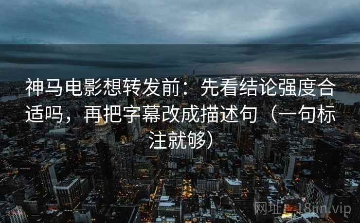 神马电影想转发前:先看结论强度合适吗,再把字幕改成描述句(一句标注就够) 神马电影想转发前:先看结论强度合适吗,再把字幕改成描述句(一句标注就够)