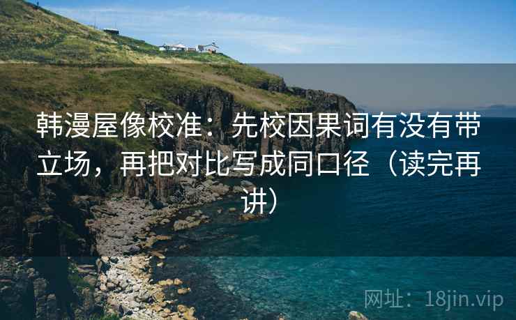 韩漫屋像校准：先校因果词有没有带立场，再把对比写成同口径（读完再讲）