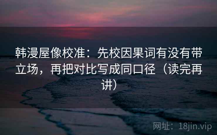 韩漫屋像校准：先校因果词有没有带立场，再把对比写成同口径（读完再讲）