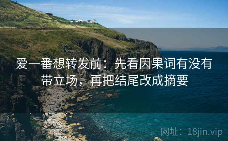 爱一番想转发前：先看因果词有没有带立场，再把结尾改成摘要