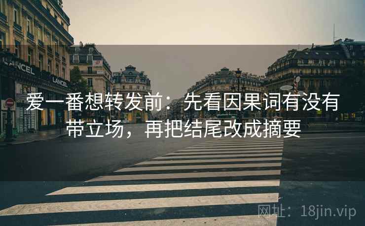 爱一番想转发前：先看因果词有没有带立场，再把结尾改成摘要
