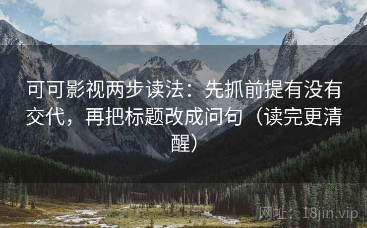 可可影视两步读法：先抓前提有没有交代，再把标题改成问句（读完更清醒）