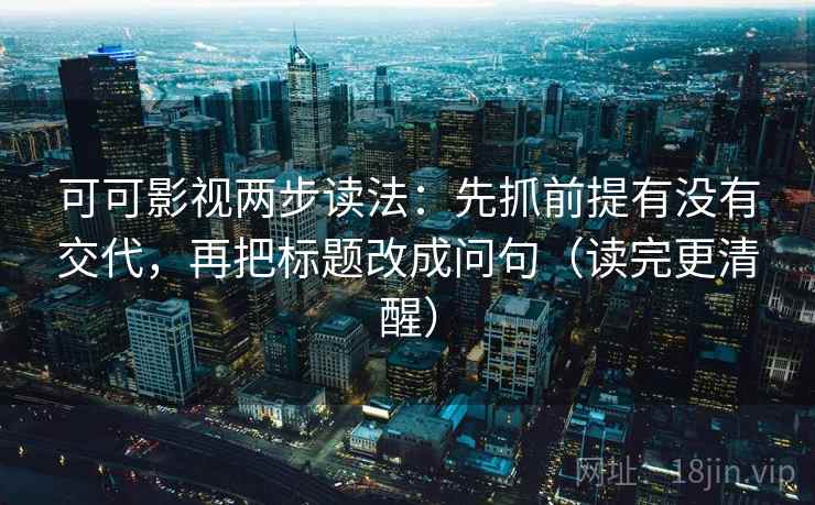 可可影视两步读法：先抓前提有没有交代，再把标题改成问句（读完更清醒）