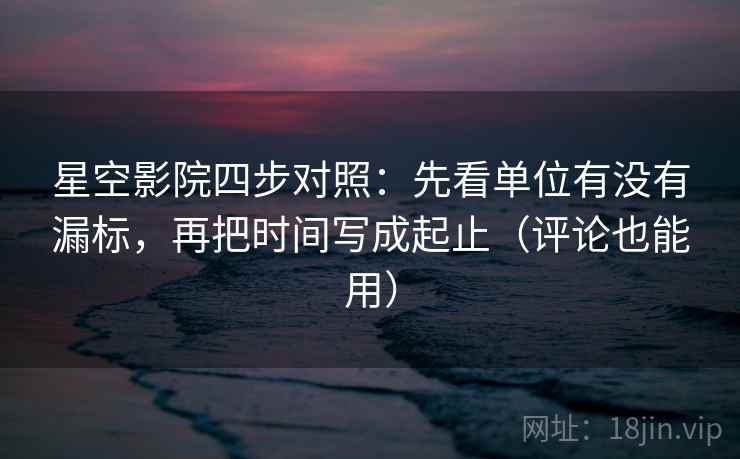星空影院四步对照:先看单位有没有漏标,再把时间写成起止(评论也能用) 星空影院四步对照:先看单位有没有漏标,再把时间写成起止(评论也能用)