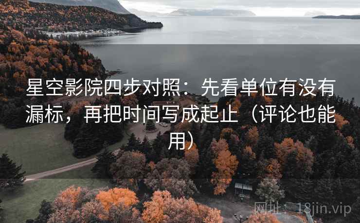星空影院四步对照:先看单位有没有漏标,再把时间写成起止(评论也能用) 星空影院四步对照:先看单位有没有漏标,再把时间写成起止(评论也能用)