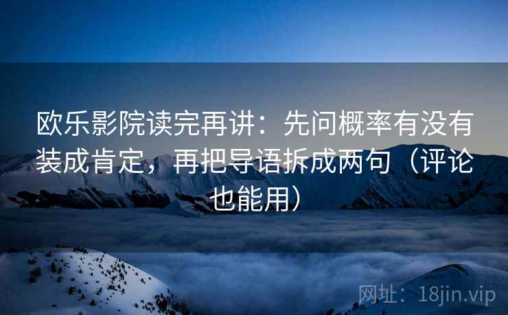 欧乐影院读完再讲：先问概率有没有装成肯定，再把导语拆成两句（评论也能用）