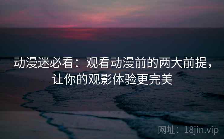 动漫迷必看：观看动漫前的两大前提，让你的观影体验更完美
