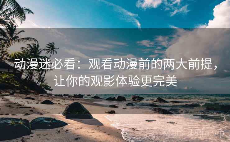 动漫迷必看：观看动漫前的两大前提，让你的观影体验更完美