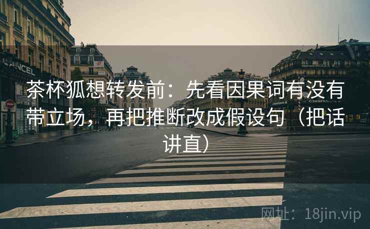 茶杯狐想转发前：先看因果词有没有带立场，再把推断改成假设句（把话讲直）