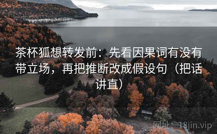 茶杯狐想转发前：先看因果词有没有带立场，再把推断改成假设句（把话讲直）