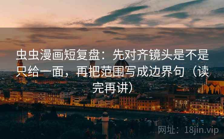 虫虫漫画短复盘：先对齐镜头是不是只给一面，再把范围写成边界句（读完再讲）