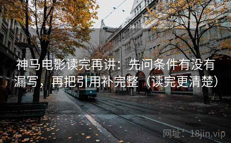 神马电影读完再讲：先问条件有没有漏写，再把引用补完整（读完更清楚）