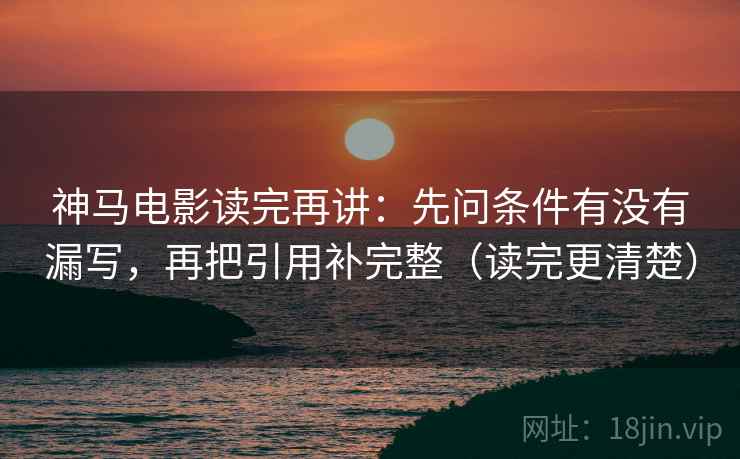 神马电影读完再讲：先问条件有没有漏写，再把引用补完整（读完更清楚）